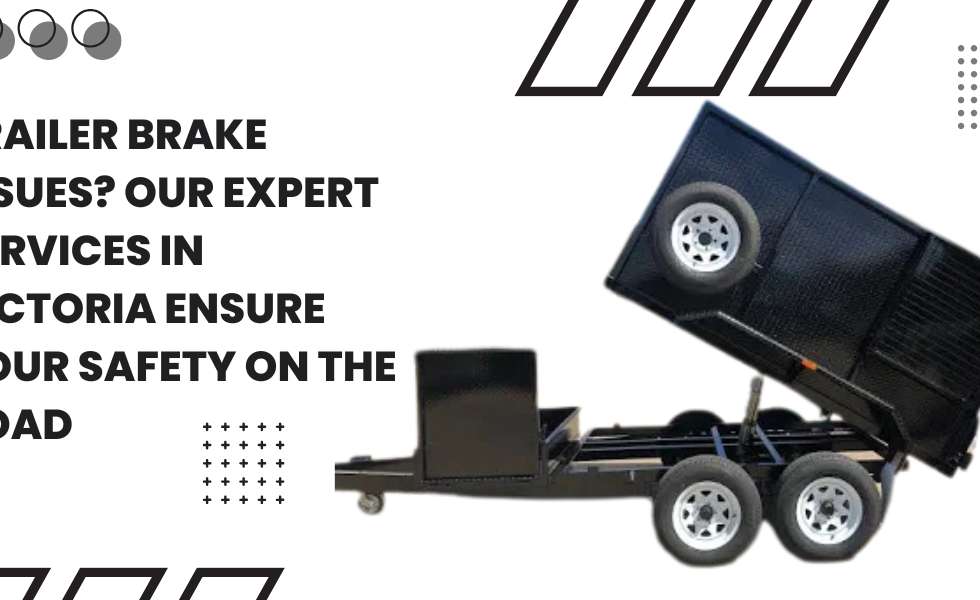 Trailer Brake Issues? Our Expert Services In Victoria Ensure Your Safety On The Road