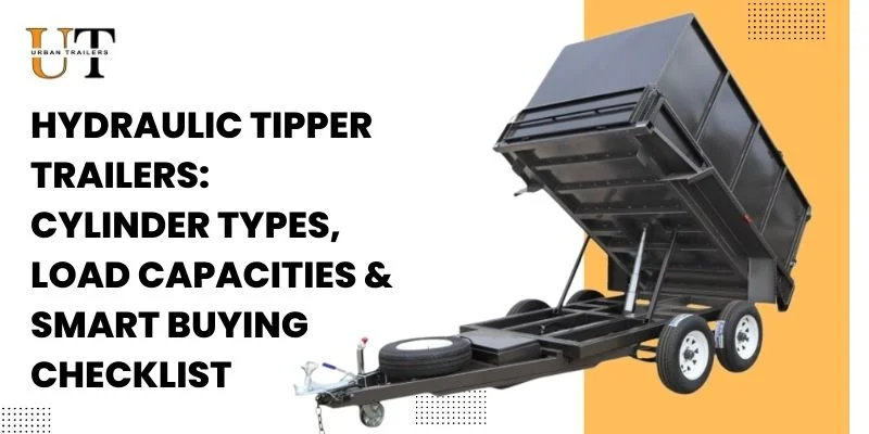 Hydraulic Tipper Trailers: Cylinder Types, Load Capacities & Buying Checklist.