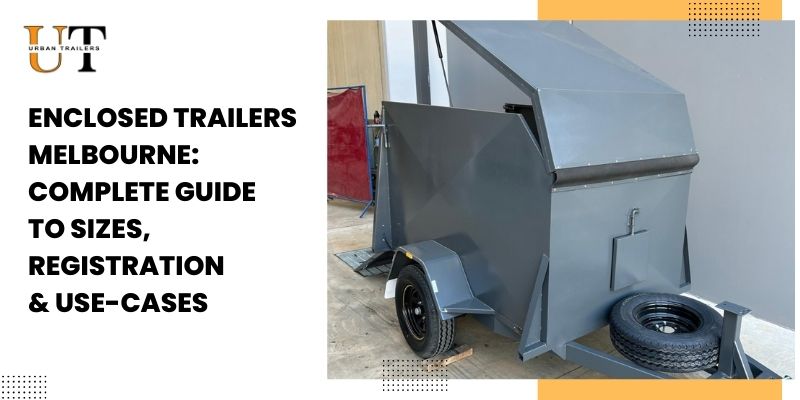 Enclosed Trailers Melbourne: Complete Guide to Sizes, Registration & Use-Cases